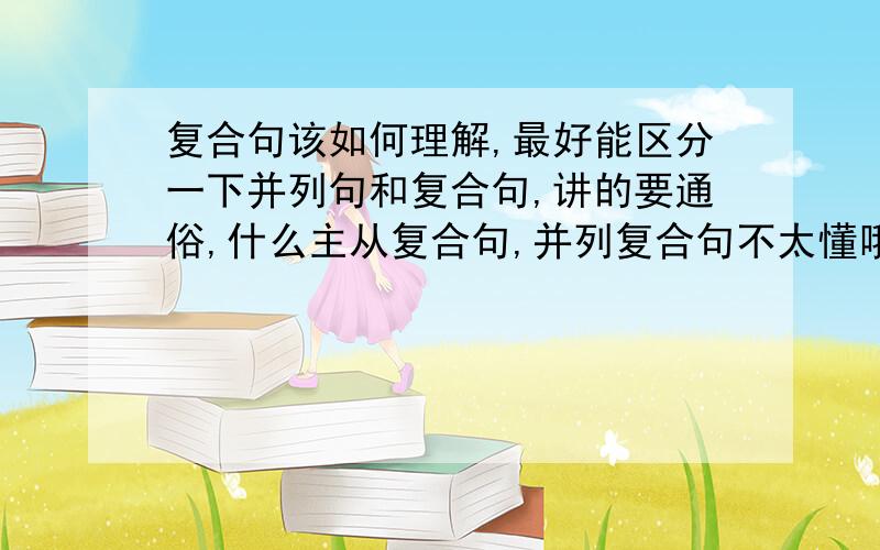 复合句该如何理解,最好能区分一下并列句和复合句,讲的要通俗,什么主从复合句,并列复合句不太懂哦最好能由浅入深的讲