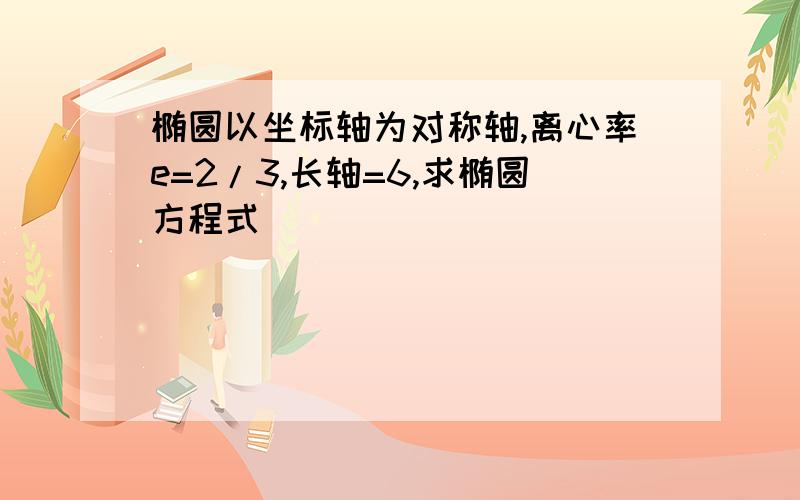 椭圆以坐标轴为对称轴,离心率e=2/3,长轴=6,求椭圆方程式