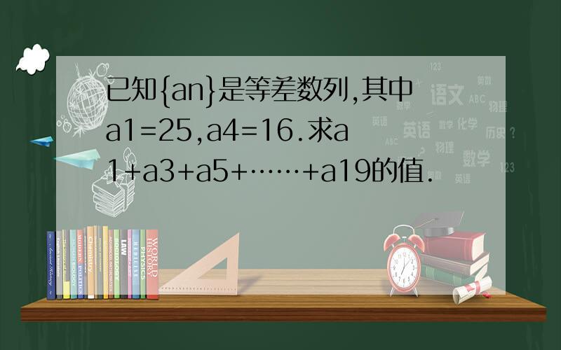 已知{an}是等差数列,其中a1=25,a4=16.求a1+a3+a5+……+a19的值.