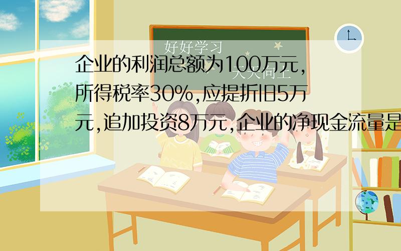 企业的利润总额为100万元,所得税率30%,应提折旧5万元,追加投资8万元,企业的净现金流量是多少.