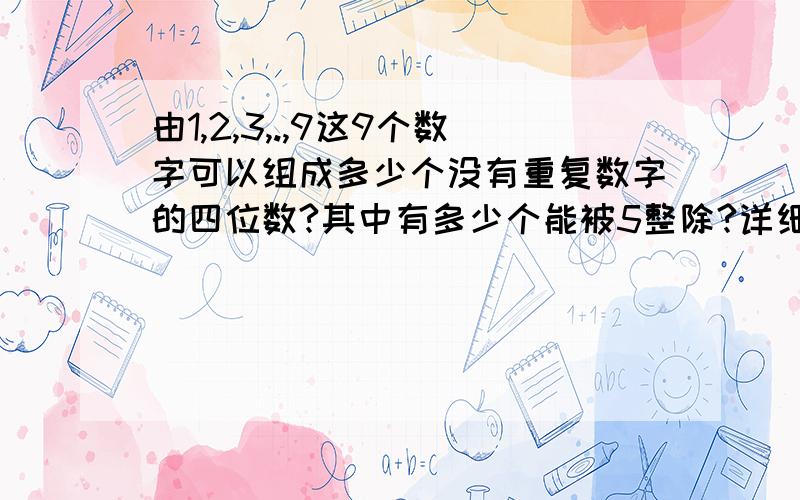 由1,2,3,.,9这9个数字可以组成多少个没有重复数字的四位数?其中有多少个能被5整除?详细解答过程!