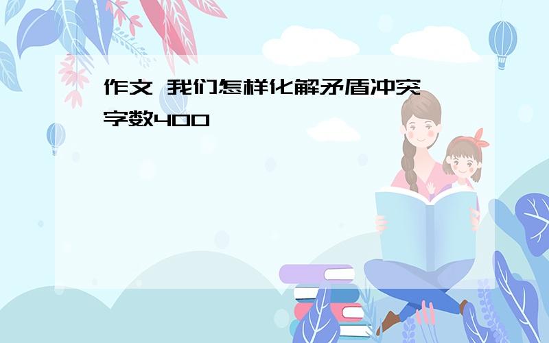 作文 我们怎样化解矛盾冲突 字数400