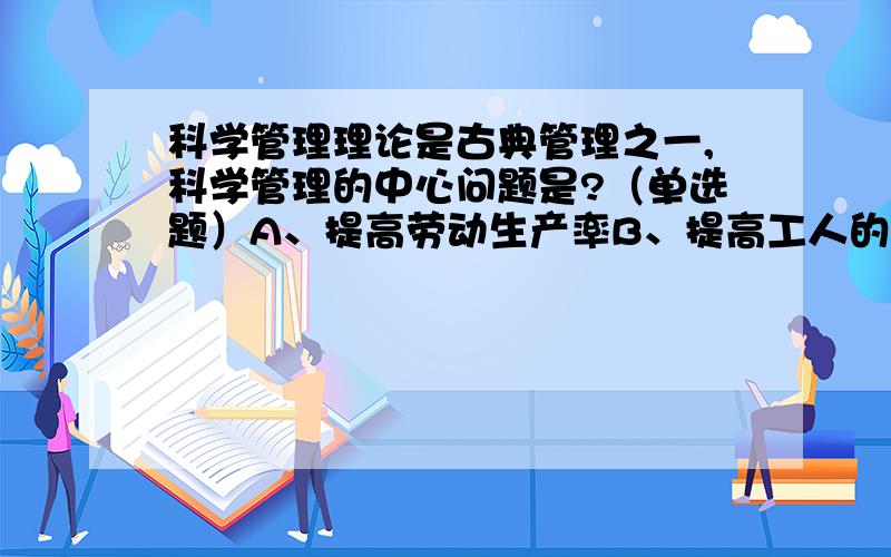 科学管理理论是古典管理之一,科学管理的中心问题是?（单选题）A、提高劳动生产率B、提高工人的劳动积极性C、制定科学的作业方法