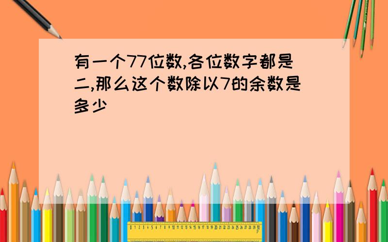 有一个77位数,各位数字都是二,那么这个数除以7的余数是多少