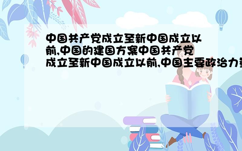 中国共产党成立至新中国成立以前,中国的建国方案中国共产党成立至新中国成立以前,中国主要政治力量以及他中国共产党成立至新中国成立以前,中国主要政治力量以及他们的建国方案?