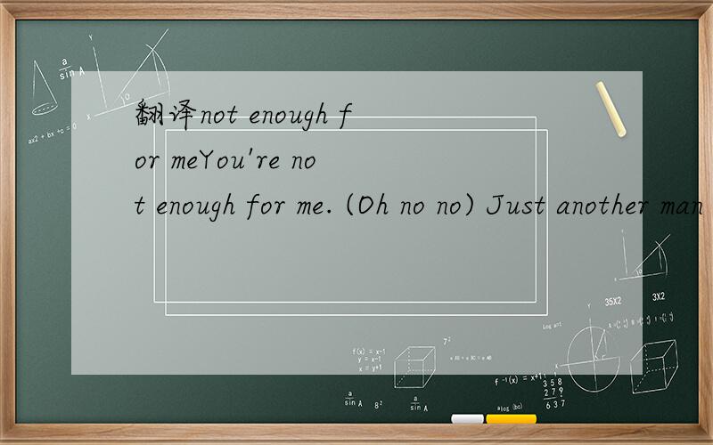 翻译not enough for meYou're not enough for me. (Oh no no) Just another man in love with me. (Just another man, ooh) Gotta open up your eyes and see. (hey hey, Oh well) You're not enough for me. (oh no) See, at first, I thought it was me. The way yo