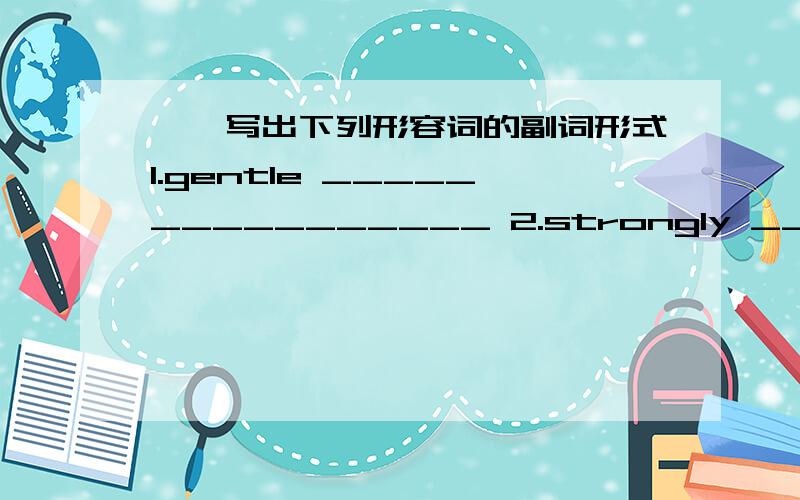 一、写出下列形容词的副词形式1.gentle ________________ 2.strongly _____________________2.slow ________________ 4.quick _____________________5.happy ________________ 6.heavy ______________________7.final ________________ 8.silent ________