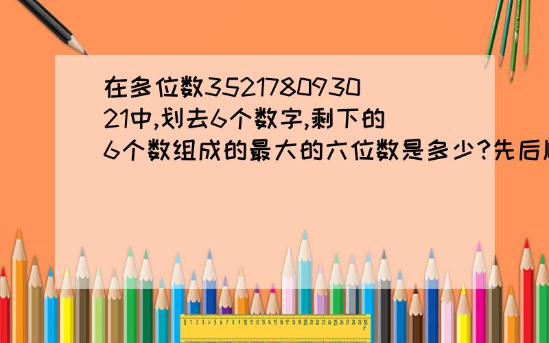 在多位数352178093021中,划去6个数字,剩下的6个数组成的最大的六位数是多少?先后顺序不变