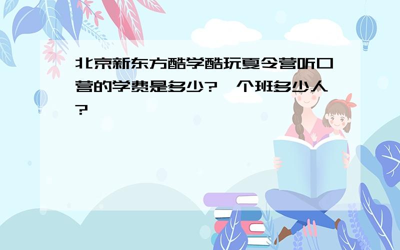 北京新东方酷学酷玩夏令营听口营的学费是多少?一个班多少人?