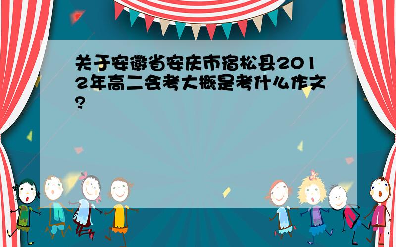 关于安徽省安庆市宿松县2012年高二会考大概是考什么作文?