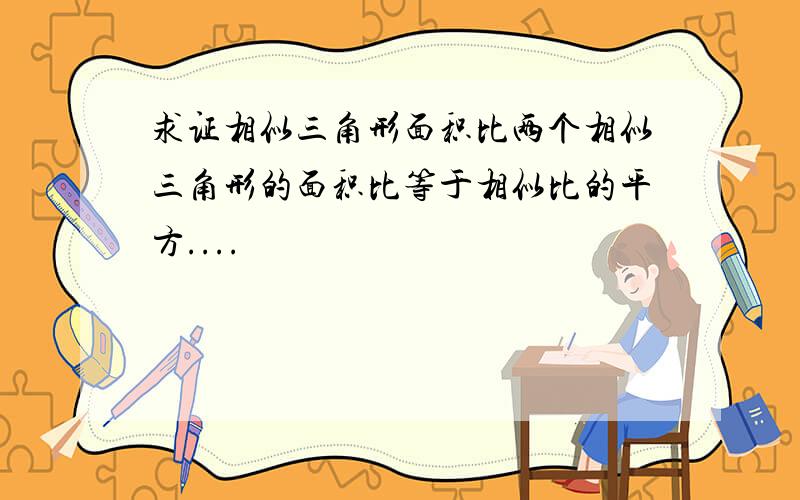 求证相似三角形面积比两个相似三角形的面积比等于相似比的平方....