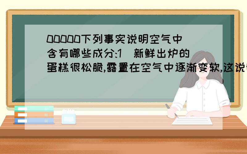 00000下列事实说明空气中含有哪些成分:1)新鲜出炉的蛋糕很松脆,露置在空气中逐渐变软,这说明空气中含有___2)天然气在空气中可以燃烧,用来煮饭烧菜,说明空气中含有____________