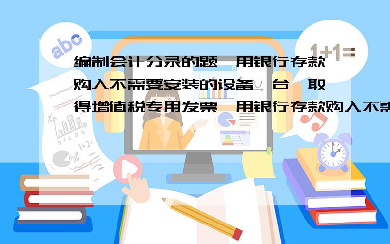 编制会计分录的题,用银行存款购入不需要安装的设备一台,取得增值税专用发票,用银行存款购入不需要安装的设备一台,取得增值税专用发票,其中,买价100000元,增值税额17000元,用现金支付运费