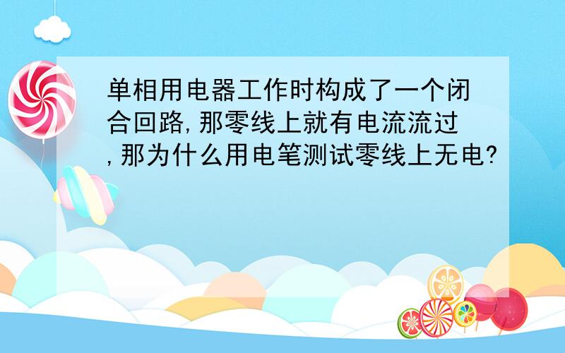 单相用电器工作时构成了一个闭合回路,那零线上就有电流流过,那为什么用电笔测试零线上无电?