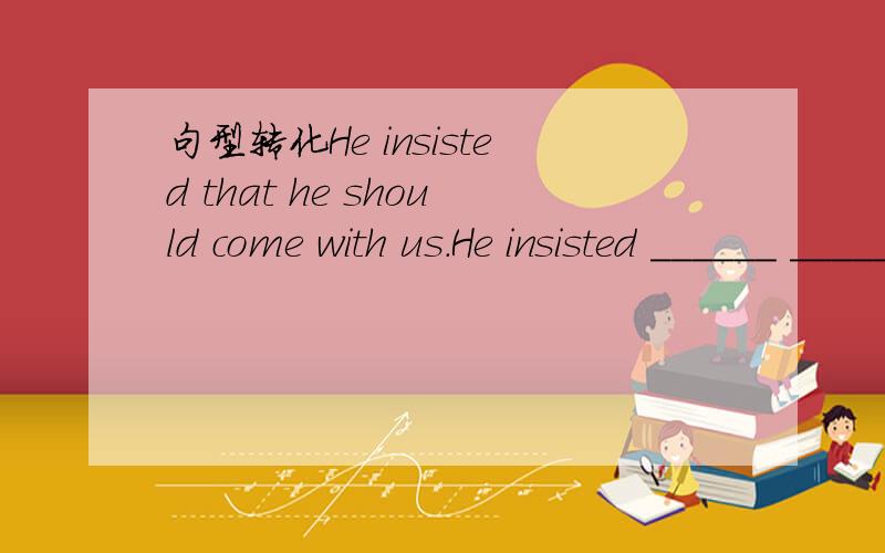 句型转化He insisted that he should come with us.He insisted ______ ______ _____with us