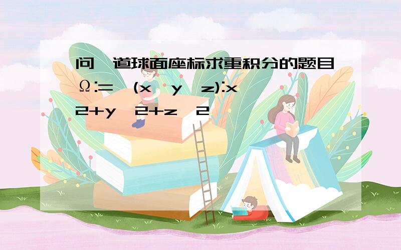 问一道球面座标求重积分的题目Ω:={(x,y,z):x^2+y^2+z^2