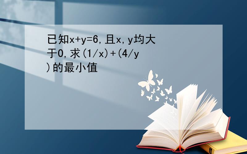 已知x+y=6,且x,y均大于0,求(1/x)+(4/y)的最小值