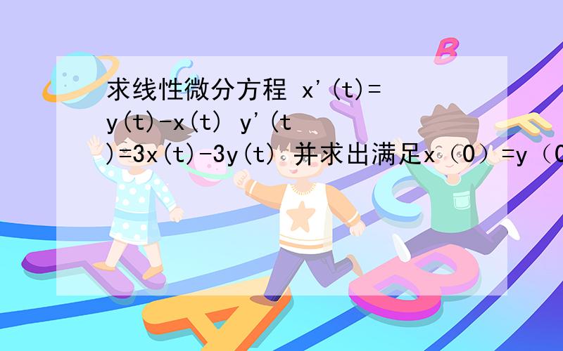 求线性微分方程 x'(t)=y(t)-x(t) y'(t)=3x(t)-3y(t) 并求出满足x（0）=y（0）=1/2 的特解