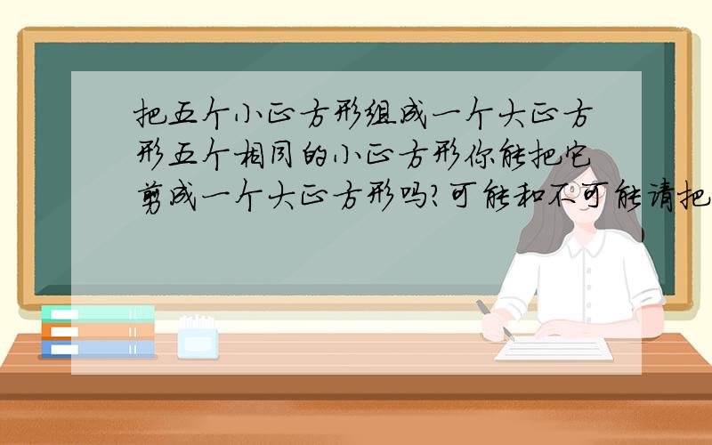 把五个小正方形组成一个大正方形五个相同的小正方形你能把它剪成一个大正方形吗?可能和不可能请把过程或想法写下来