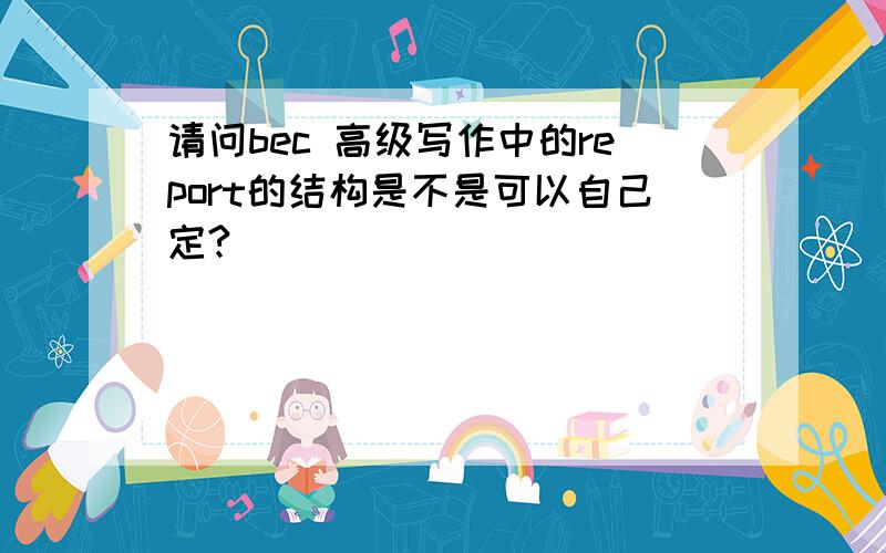 请问bec 高级写作中的report的结构是不是可以自己定?