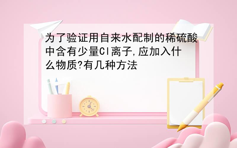 为了验证用自来水配制的稀硫酸中含有少量Cl离子,应加入什么物质?有几种方法