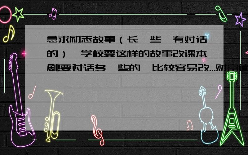 急求励志故事（长一些,有对话的）,学校要这样的故事改课本剧!要对话多一些的,比较容易改...财富值实在太少,好的话会再补一点...