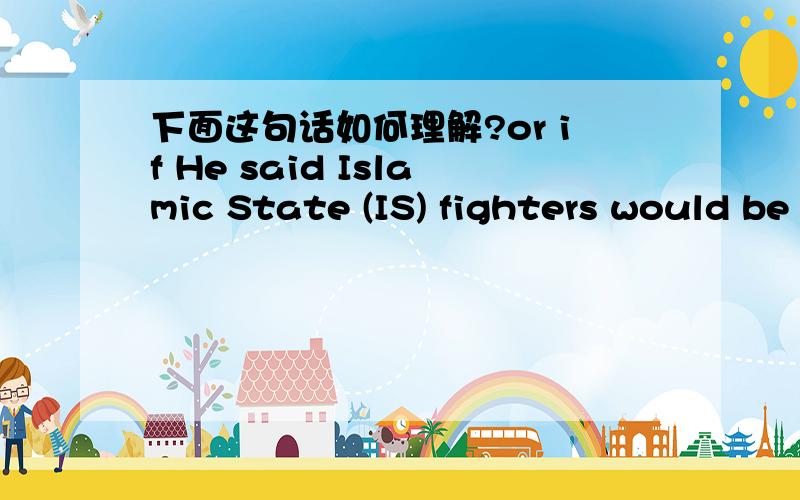 下面这句话如何理解?or if He said Islamic State (IS) fighters would be targeted to prevent the slaughter of religious minorities or if they threaten US interests.