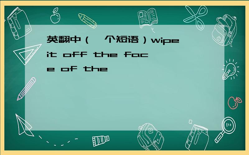 英翻中（一个短语）wipe it off the face of the