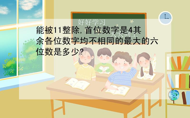 能被11整除,首位数字是4其余各位数字均不相同的最大的六位数是多少?