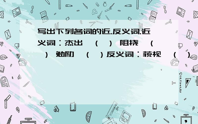 写出下列各词的近.反义词.近义词：杰出—（ ） 阻挠—（ ） 勉励—（ ）反义词：藐视—（ ） 杰出—（ ） 赞叹—（ ）谁又快又对,我定谁为最佳答案!