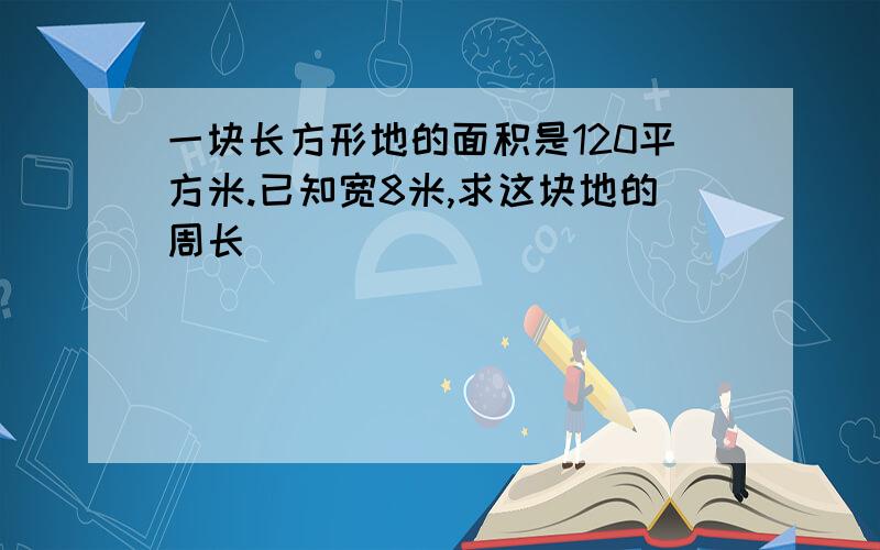 一块长方形地的面积是120平方米.已知宽8米,求这块地的周长