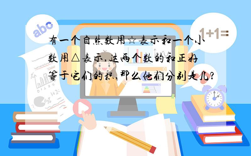 有一个自然数用☆表示和一个小数用△表示,这两个数的和正好等于它们的积,那么他们分别是几?