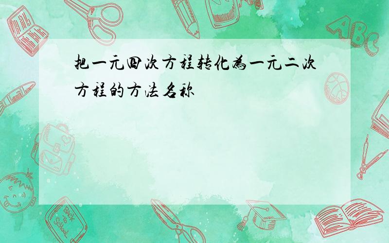 把一元四次方程转化为一元二次方程的方法名称