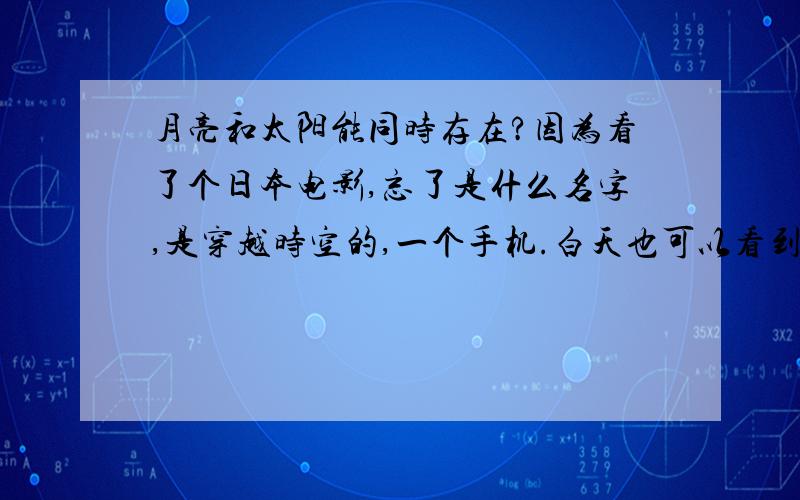 月亮和太阳能同时存在?因为看了个日本电影,忘了是什么名字,是穿越时空的,一个手机.白天也可以看到太阳,想知道有这样现象吗?如果有这种现象,那是为什么呢?请知道的告知,