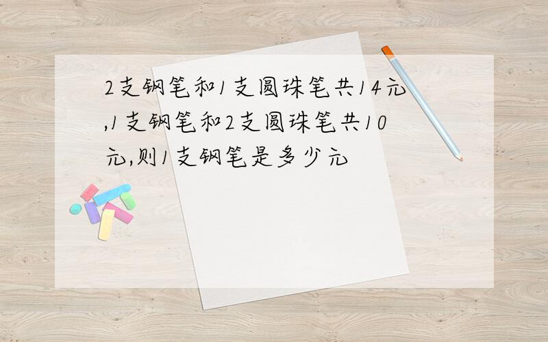 2支钢笔和1支圆珠笔共14元,1支钢笔和2支圆珠笔共10元,则1支钢笔是多少元