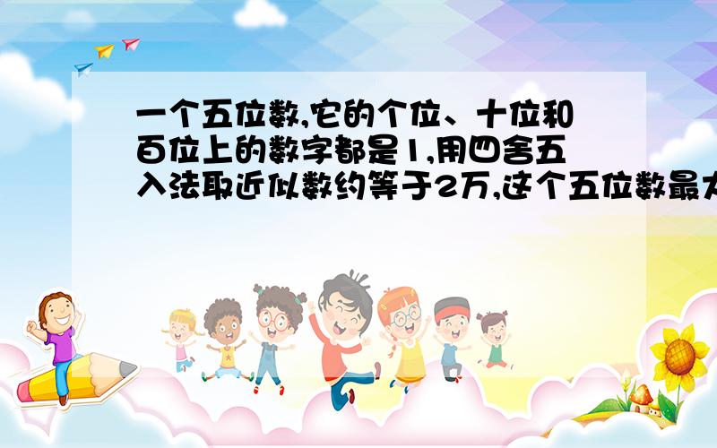 一个五位数,它的个位、十位和百位上的数字都是1,用四舍五入法取近似数约等于2万,这个五位数最大是几,最小是几?