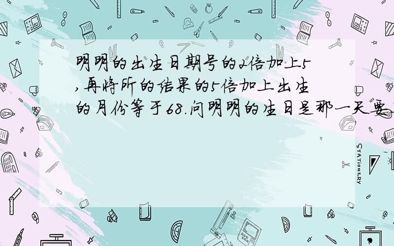 明明的出生日期号的2倍加上5,再将所的结果的5倍加上出生的月份等于68.问明明的生日是那一天要二元一次方程,和解