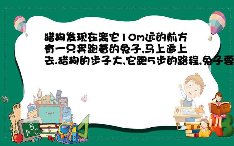 猎狗发现在离它10m远的前方有一只奔跑着的兔子,马上追上去.猎狗的步子大,它跑5步的路程,兔子要跑9步,但是兔子的动作快,猎狗跑2步的时间,兔子却能跑3步,求猎狗要跑多少路程才能追上兔子?