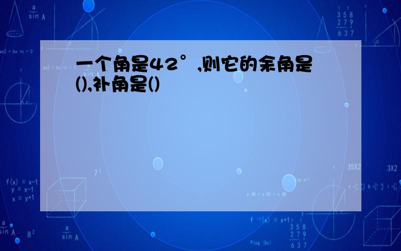 一个角是42°,则它的余角是(),补角是()