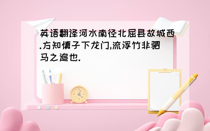 英语翻译河水南径北屈县故城西.方知慎子下龙门,流浮竹非驷马之追也.