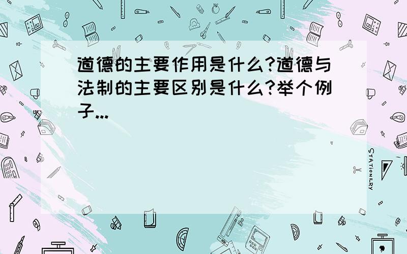 道德的主要作用是什么?道德与法制的主要区别是什么?举个例子...