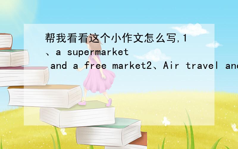 帮我看看这个小作文怎么写,1、a supermarket and a free market2、Air travel and automobile travel