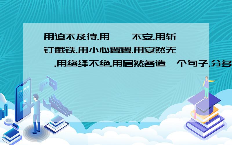 用迫不及待.用忐忑不安.用斩钉截铁.用小心翼翼.用安然无恙.用络绎不绝.用居然各造一个句子.分多