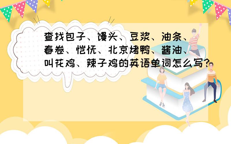 查找包子、馒头、豆浆、油条、春卷、馄饨、北京烤鸭、酱油、叫花鸡、辣子鸡的英语单词怎么写?