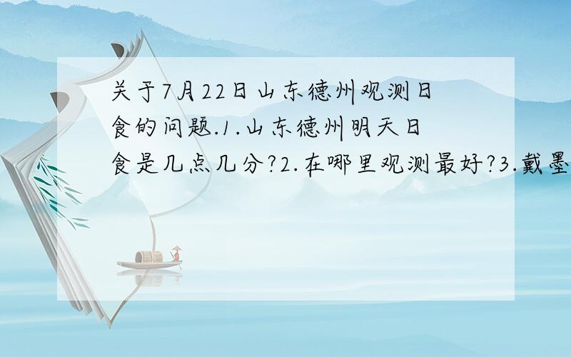 关于7月22日山东德州观测日食的问题.1.山东德州明天日食是几点几分?2.在哪里观测最好?3.戴墨镜看行吗?