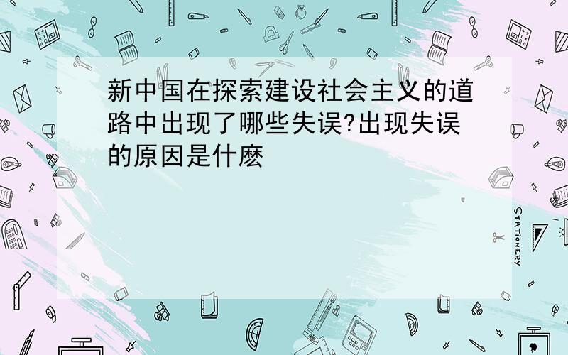 新中国在探索建设社会主义的道路中出现了哪些失误?出现失误的原因是什麽