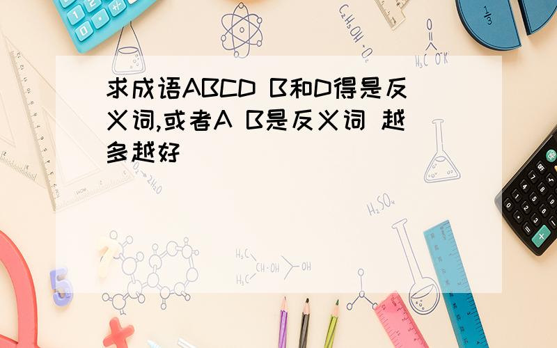 求成语ABCD B和D得是反义词,或者A B是反义词 越多越好