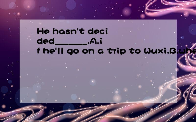 He hasn't decided_______.A.if he'll go on a trip to Wuxi.B.when will he go on a trip to Wuxi.C.if he foes on a trip to Wuxi.D.when does he go on a trip to Wuxi.请分析考点及解题思路.