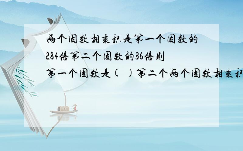 两个因数相乘积是第一个因数的284倍第二个因数的36倍则第一个因数是( )第二个两个因数相乘积是第一个因数的284倍第二个因数的36倍则第一个因数是( )第二个因数是( )它们的积是( )