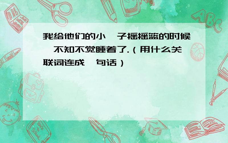 我给他们的小崽子摇摇篮的时候,不知不觉睡着了.（用什么关联词连成一句话）